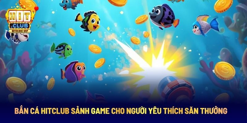 Bắn Cá HitClub Sảnh Game Cho Người Yêu Thích Săn Thưởng