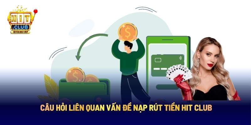 Câu hỏi liên quan vấn đề nạp rút tiền Hit Club