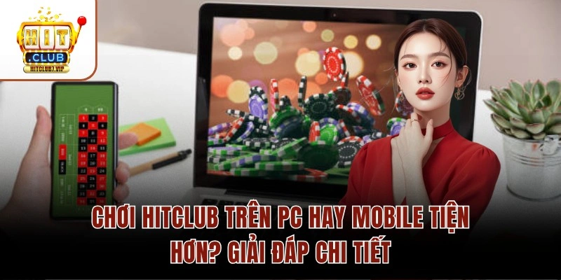 Chơi Hitclub Trên PC Hay Mobile Tiện Hơn? Giải Đáp Chi Tiết 1 Chơi Hitclub Trên PC Hay Mobile Tiện Hơn? Giải Đáp Chi Tiết