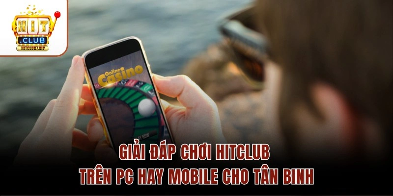 Chơi Hitclub Trên PC Hay Mobile Tiện Hơn? Giải Đáp Chi Tiết 2 Giải đáp chơi Hitclub trên PC hay mobile cho tân binh
