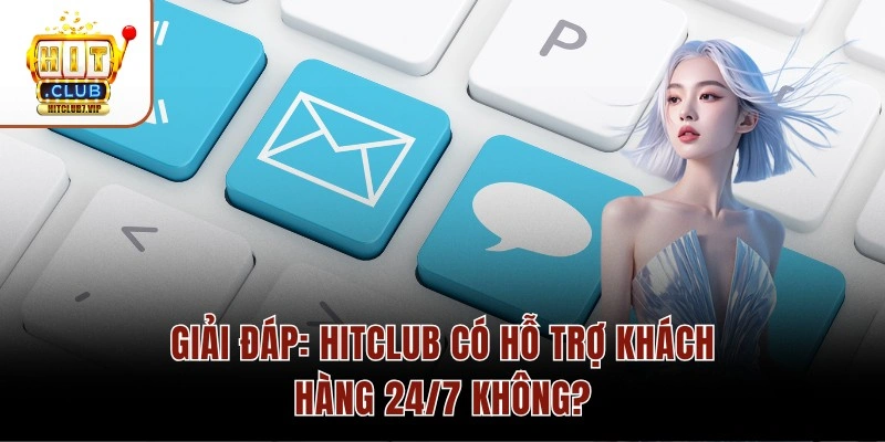 Giải Đáp: Hitclub Có Hỗ Trợ Khách Hàng 24/7 Không?